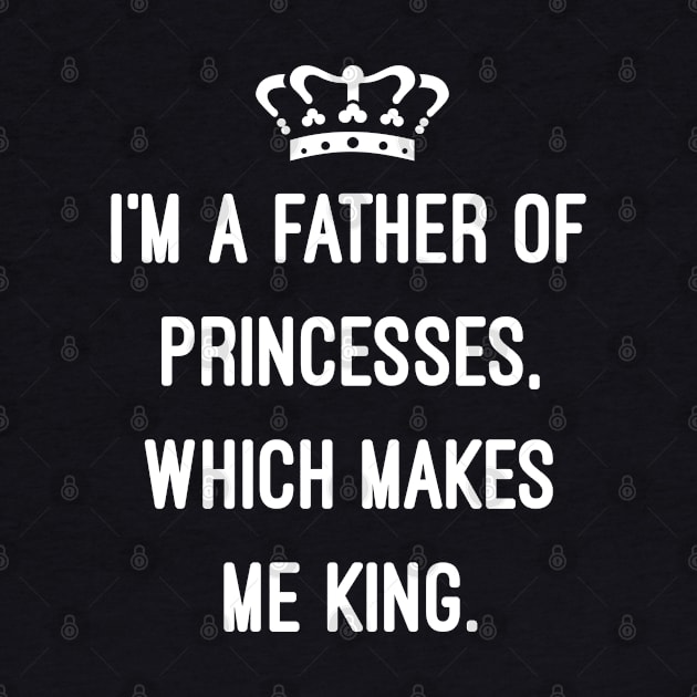 I'm A Father Of Princesses Which Makes Me King by Flippin' Sweet Gear